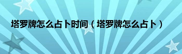 塔罗牌怎么占卜时间（塔罗牌怎么占卜）