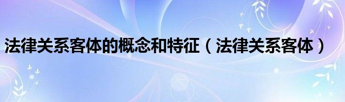 法律关系客体的概念和特征（法律关系客体）