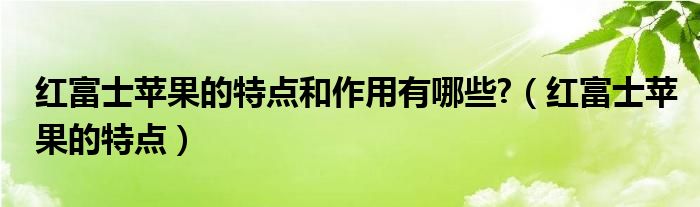 红富士苹果的特点和作用有哪些?（红富士苹果的特点）