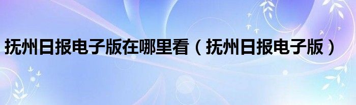抚州日报电子版在哪里看（抚州日报电子版）