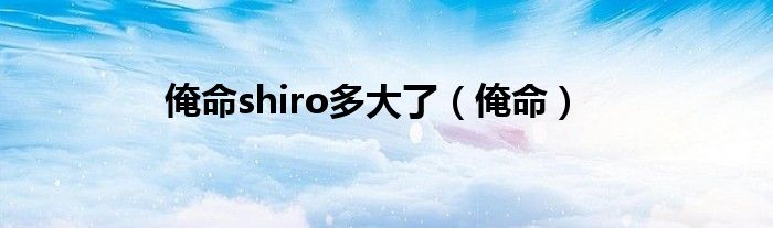 俺命shiro多大了（俺命）