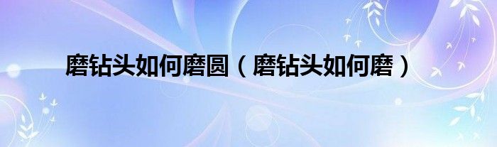 磨钻头如何磨圆（磨钻头如何磨）