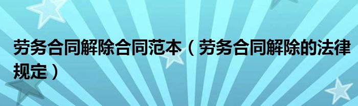 劳务合同解除合同范本（劳务合同解除的法律规定）