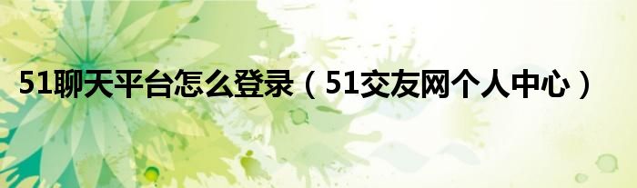 51聊天平台怎么登录（51交友网个人中心）