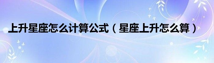 上升星座怎么计算公式（星座上升怎么算）