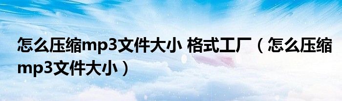 怎么压缩mp3文件大小 格式工厂（怎么压缩mp3文件大小）