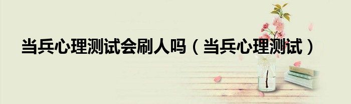 当兵心理测试会刷人吗（当兵心理测试）
