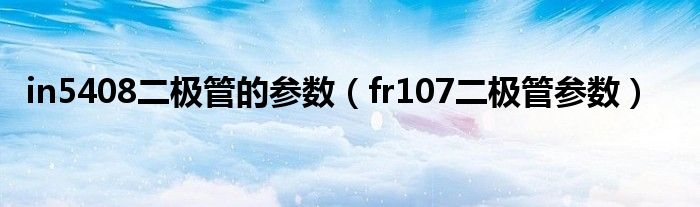 in5408二极管的参数（fr107二极管参数）