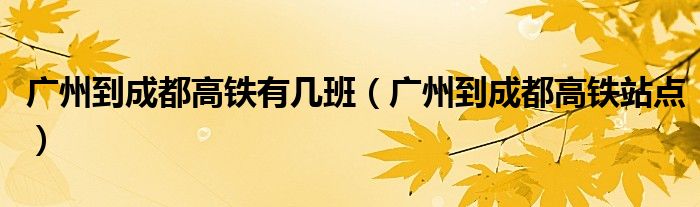 广州到成都高铁有几班（广州到成都高铁站点）