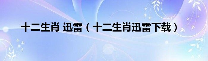 十二生肖 迅雷（十二生肖迅雷下载）