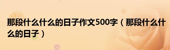 那段什么什么的日子作文500字（那段什么什么的日子）