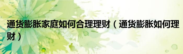 通货膨胀家庭如何合理理财（通货膨胀如何理财）