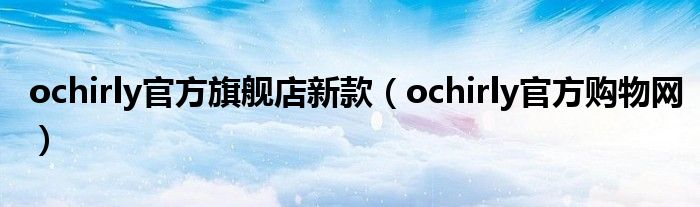 ochirly官方旗舰店新款（ochirly官方购物网）