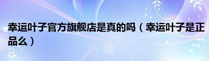 幸运叶子官方旗舰店是真的吗（幸运叶子是正品么）