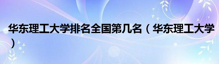 华东理工大学排名全国第几名（华东理工大学）