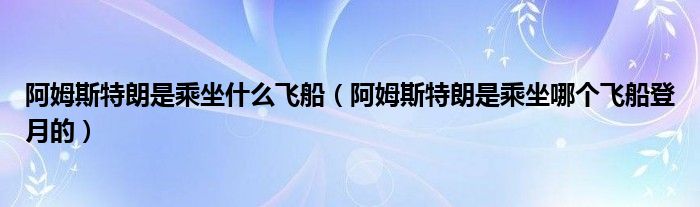 阿姆斯特朗是乘坐什么飞船（阿姆斯特朗是乘坐哪个飞船登月的）