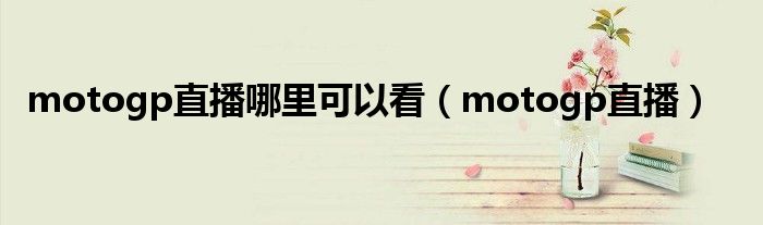 motogp直播哪里可以看（motogp直播）