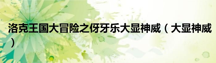 洛克王国大冒险之伢牙乐大显神威（大显神威）