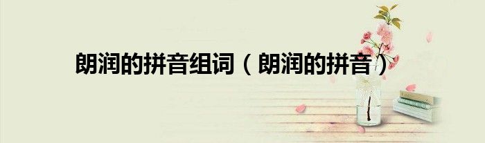 朗润的拼音组词（朗润的拼音）