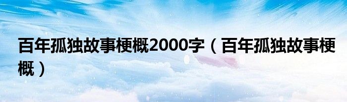 百年孤独故事梗概2000字（百年孤独故事梗概）