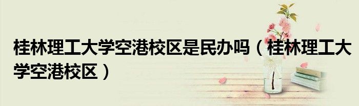 桂林理工大学空港校区是民办吗（桂林理工大学空港校区）