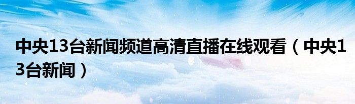 中央13台新闻频道高清直播在线观看（中央13台新闻）