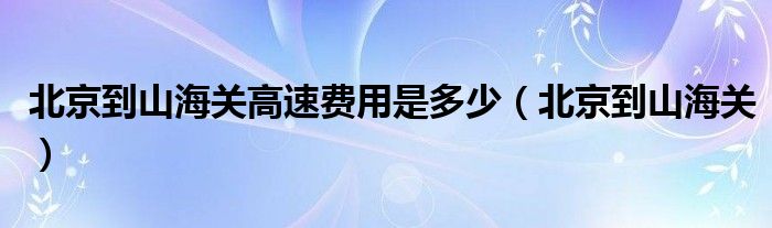北京到山海关高速费用是多少（北京到山海关）