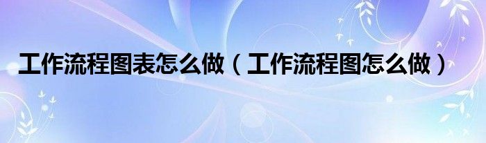工作流程图表怎么做（工作流程图怎么做）