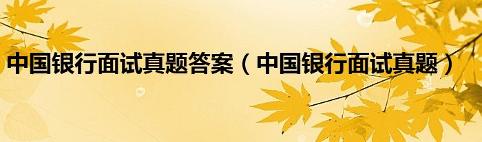 中国银行面试真题答案（中国银行面试真题）