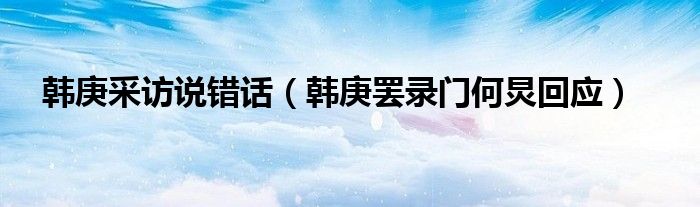 韩庚采访说错话（韩庚罢录门何炅回应）