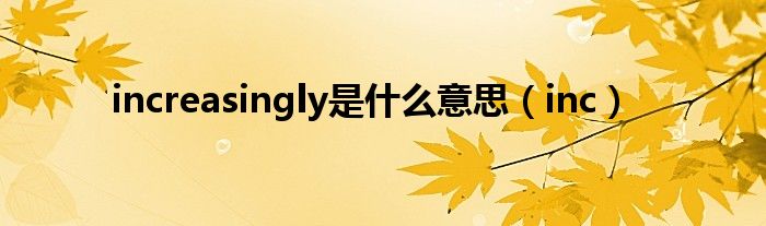 increasingly是什么意思（inc）