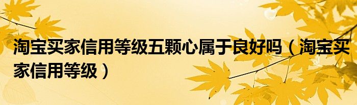 淘宝买家信用等级五颗心属于良好吗（淘宝买家信用等级）