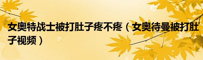 女奥特战士被打肚子疼不疼（女奥待曼被打肚子视频）