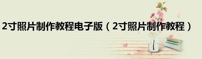 2寸照片制作教程电子版（2寸照片制作教程）