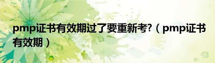 pmp证书有效期过了要重新考?（pmp证书有效期）
