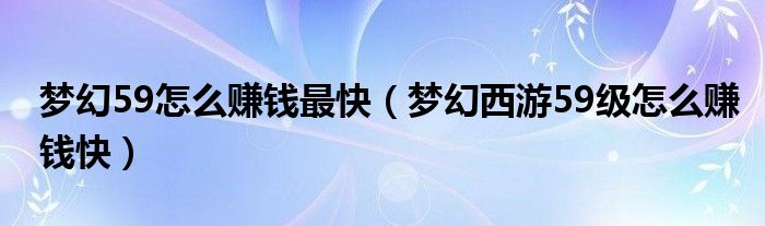 梦幻59怎么赚钱最快（梦幻西游59级怎么赚钱快）