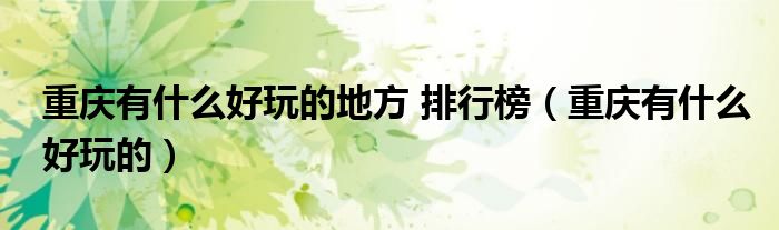 重庆有什么好玩的地方 排行榜（重庆有什么好玩的）