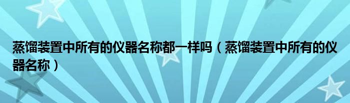 蒸馏装置中所有的仪器名称都一样吗（蒸馏装置中所有的仪器名称）