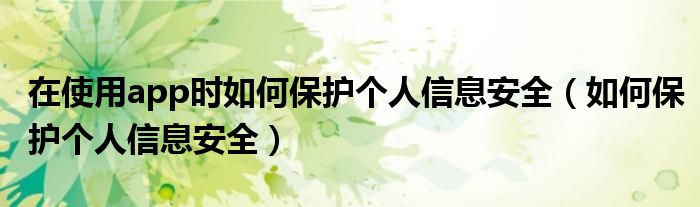 在使用app时如何保护个人信息安全（如何保护个人信息安全）