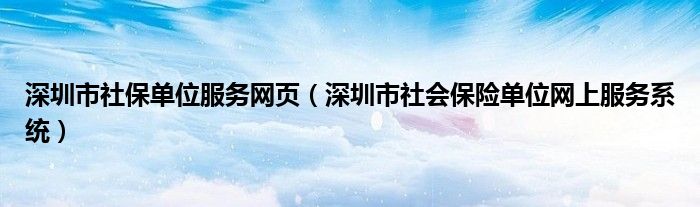 深圳市社保单位服务网页（深圳市社会保险单位网上服务系统）