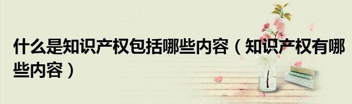 什么是知识产权包括哪些内容（知识产权有哪些内容）