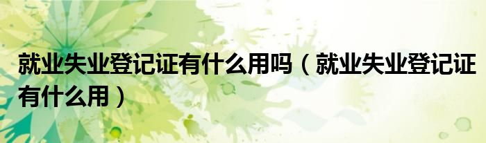 就业失业登记证有什么用吗（就业失业登记证有什么用）