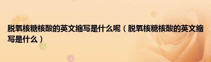 脱氧核糖核酸的英文缩写是什么呢（脱氧核糖核酸的英文缩写是什么）