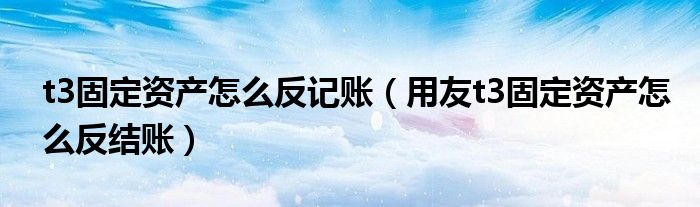 t3固定资产怎么反记账（用友t3固定资产怎么反结账）