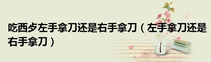 吃西歺左手拿刀还是右手拿刀（左手拿刀还是右手拿刀）
