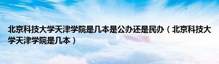北京科技大学天津学院是几本是公办还是民办（北京科技大学天津学院是几本）