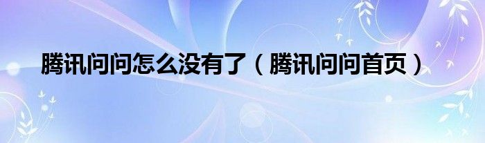 腾讯问问怎么没有了（腾讯问问首页）