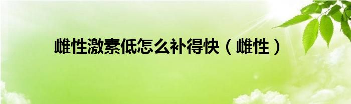 雌性激素低怎么补得快（雌性）
