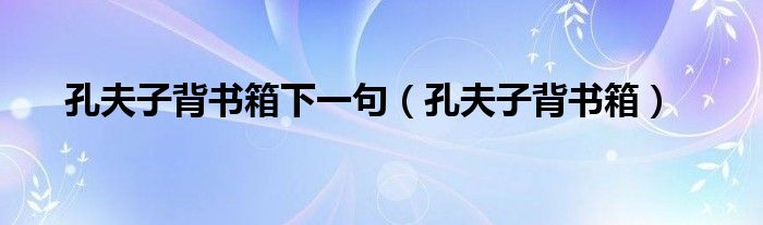 孔夫子背书箱下一句（孔夫子背书箱）