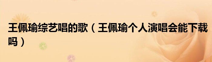 王佩瑜综艺唱的歌（王佩瑜个人演唱会能下载吗）